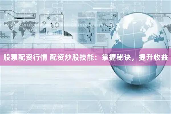 股票配资行情 配资炒股技能：掌握秘诀，提升收益