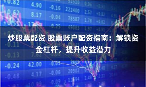 炒股票配资 股票账户配资指南：解锁资金杠杆，提升收益潜力