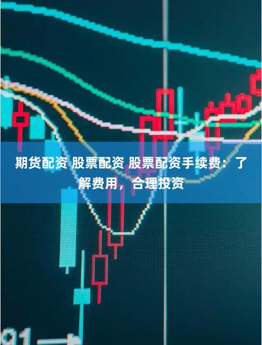 期货配资 股票配资 股票配资手续费：了解费用，合理投资