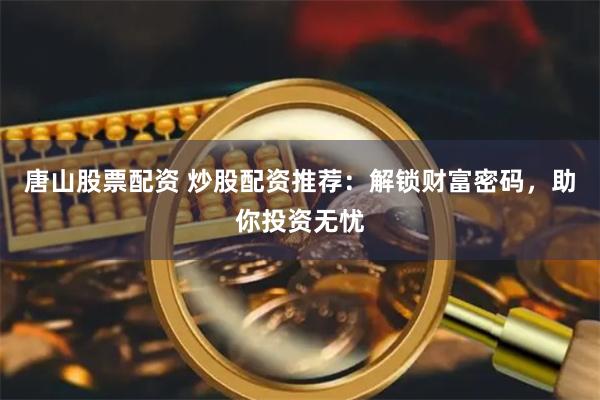唐山股票配资 炒股配资推荐：解锁财富密码，助你投资无忧