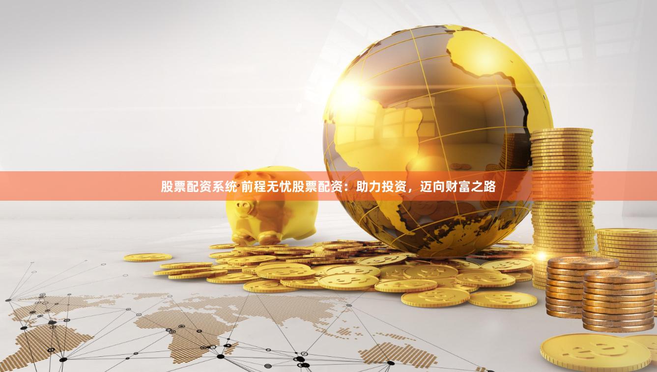 股票配资系统 前程无忧股票配资：助力投资，迈向财富之路