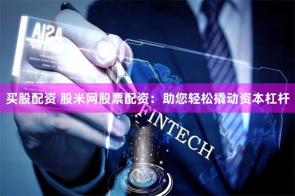 买股配资 股米网股票配资：助您轻松撬动资本杠杆