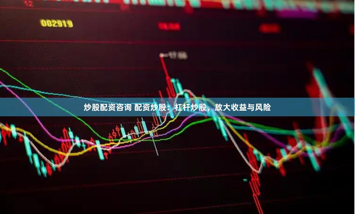 炒股配资咨询 配资炒股：杠杆炒股，放大收益与风险
