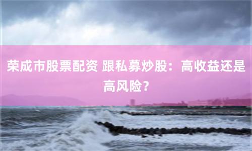 荣成市股票配资 跟私募炒股：高收益还是高风险？