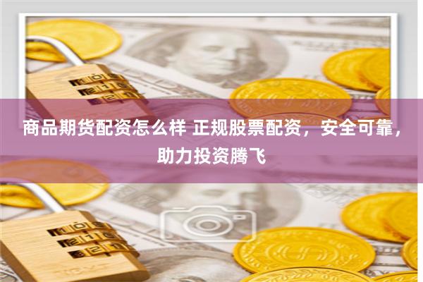 商品期货配资怎么样 正规股票配资，安全可靠，助力投资腾飞