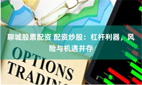 聊城股票配资 配资炒股：杠杆利器，风险与机遇并存