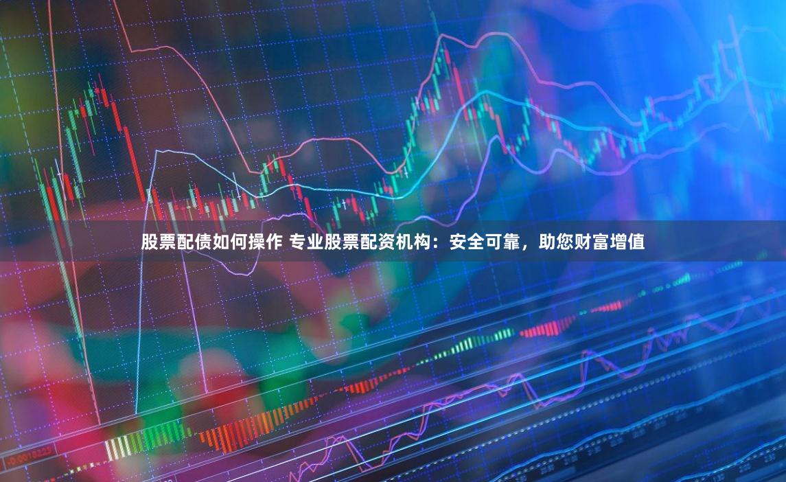股票配债如何操作 专业股票配资机构：安全可靠，助您财富增值