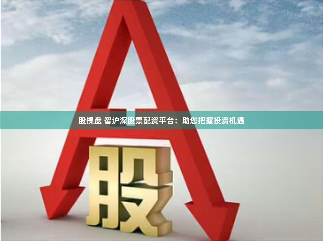 股操盘 智沪深股票配资平台：助您把握投资机遇
