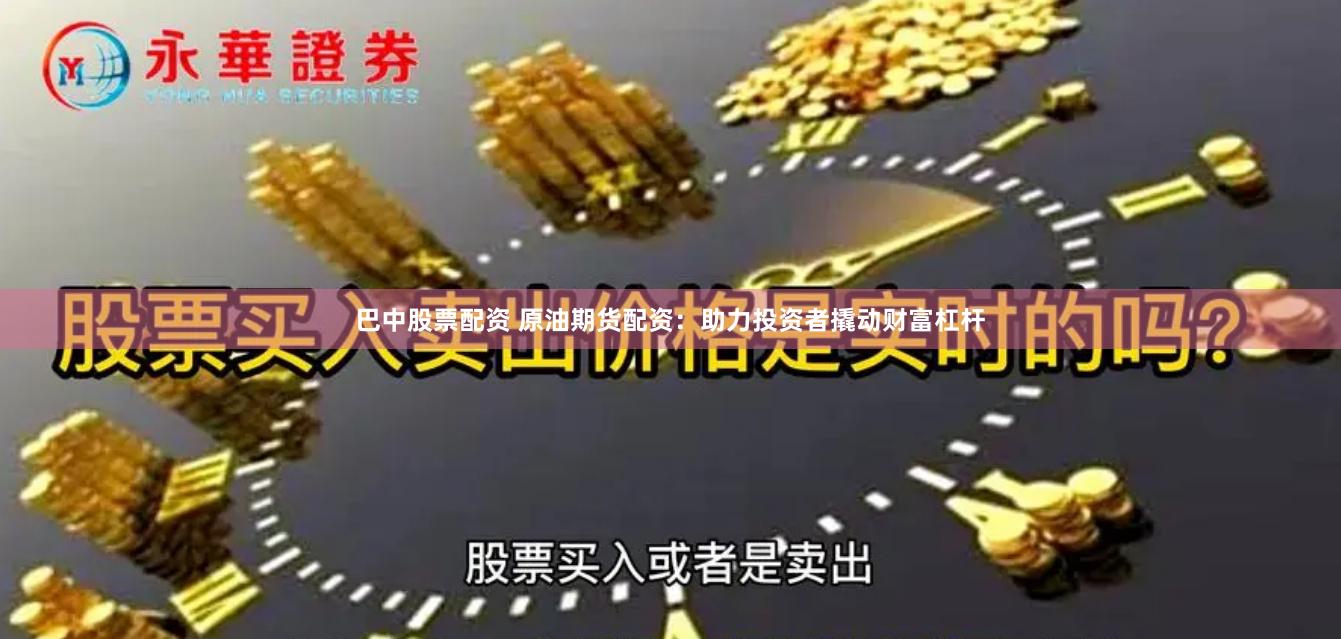 巴中股票配资 原油期货配资：助力投资者撬动财富杠杆