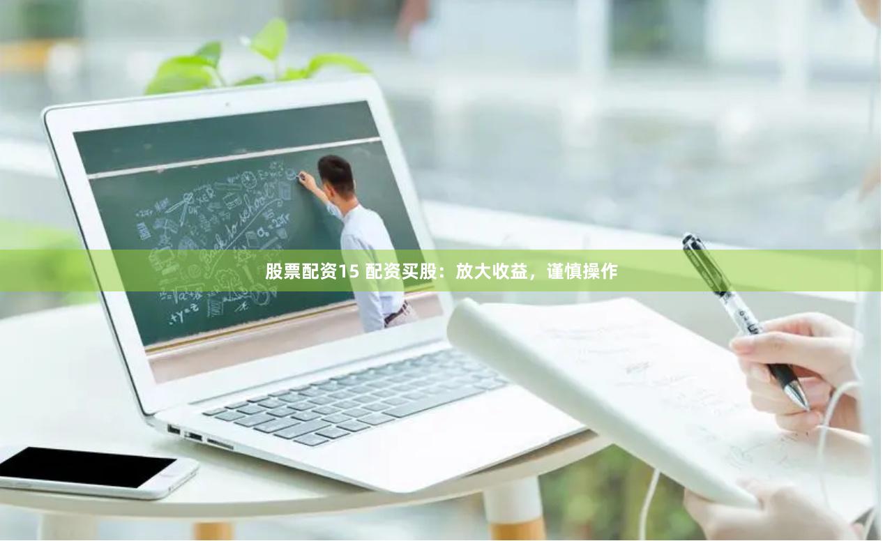 股票配资15 配资买股：放大收益，谨慎操作