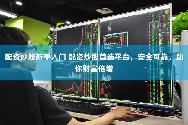配资炒股新手入门 配资炒股首选平台，安全可靠，助你财富倍增