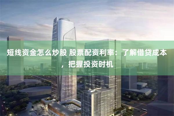短线资金怎么炒股 股票配资利率：了解借贷成本，把握投资时机