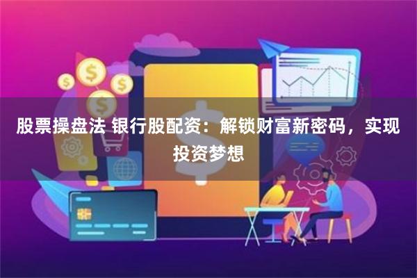 股票操盘法 银行股配资：解锁财富新密码，实现投资梦想