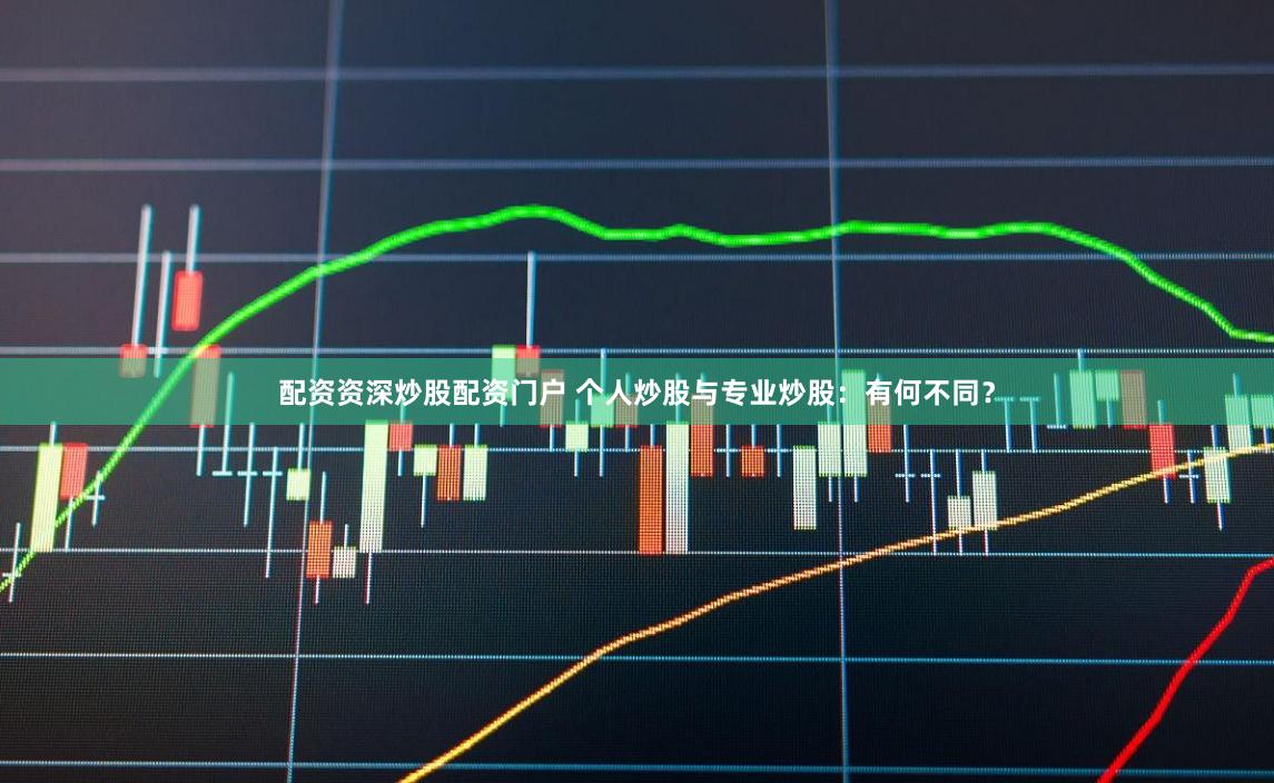 配资资深炒股配资门户 个人炒股与专业炒股：有何不同？