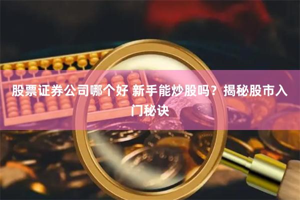 股票证券公司哪个好 新手能炒股吗？揭秘股市入门秘诀