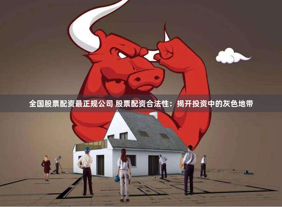 全国股票配资最正规公司 股票配资合法性：揭开投资中的灰色地带