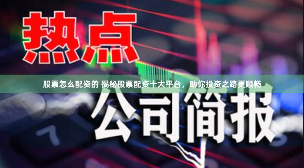 股票怎么配资的 揭秘股票配资十大平台，助你投资之路更顺畅