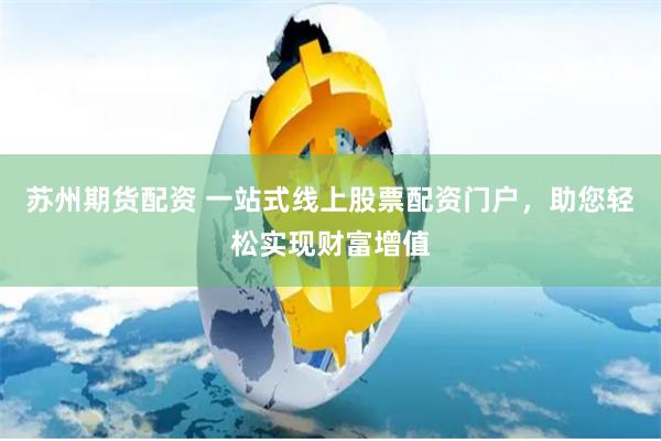 苏州期货配资 一站式线上股票配资门户，助您轻松实现财富增值
