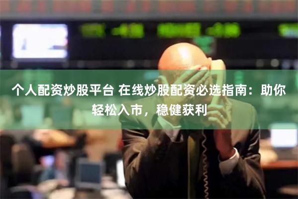 个人配资炒股平台 在线炒股配资必选指南：助你轻松入市，稳健获利