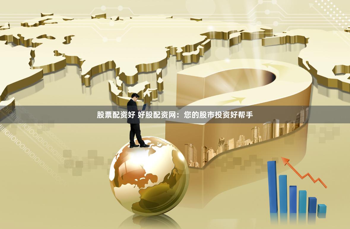 股票配资好 好股配资网：您的股市投资好帮手