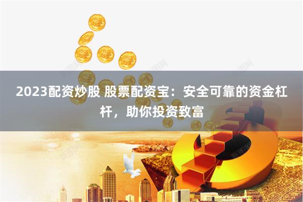 2023配资炒股 股票配资宝：安全可靠的资金杠杆，助你投资致富