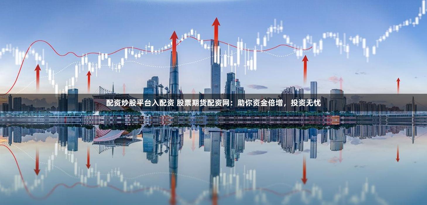 配资炒股平台入配资 股票期货配资网：助你资金倍增，投资无忧