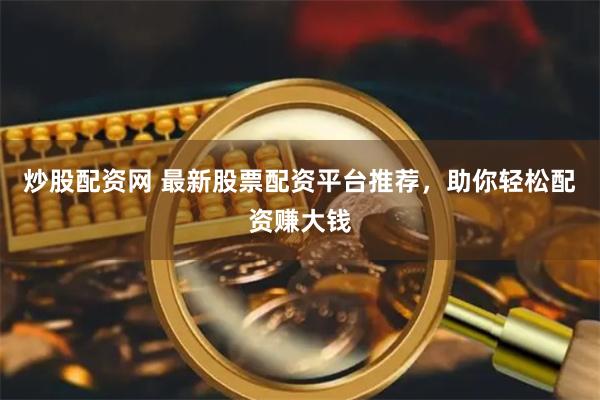 炒股配资网 最新股票配资平台推荐，助你轻松配资赚大钱