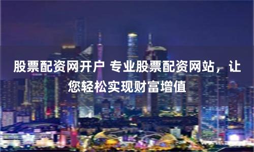 股票配资网开户 专业股票配资网站，让您轻松实现财富增值