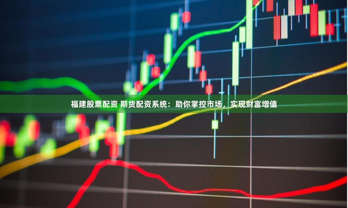 福建股票配资 期货配资系统：助你掌控市场，实现财富增值