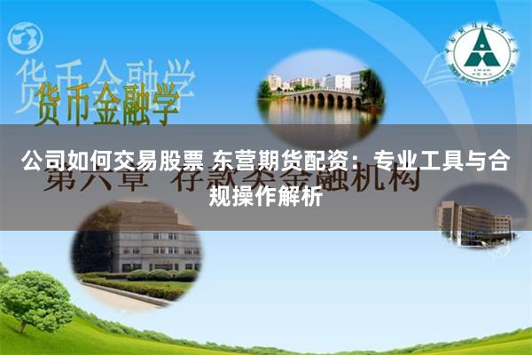 公司如何交易股票 东营期货配资：专业工具与合规操作解析