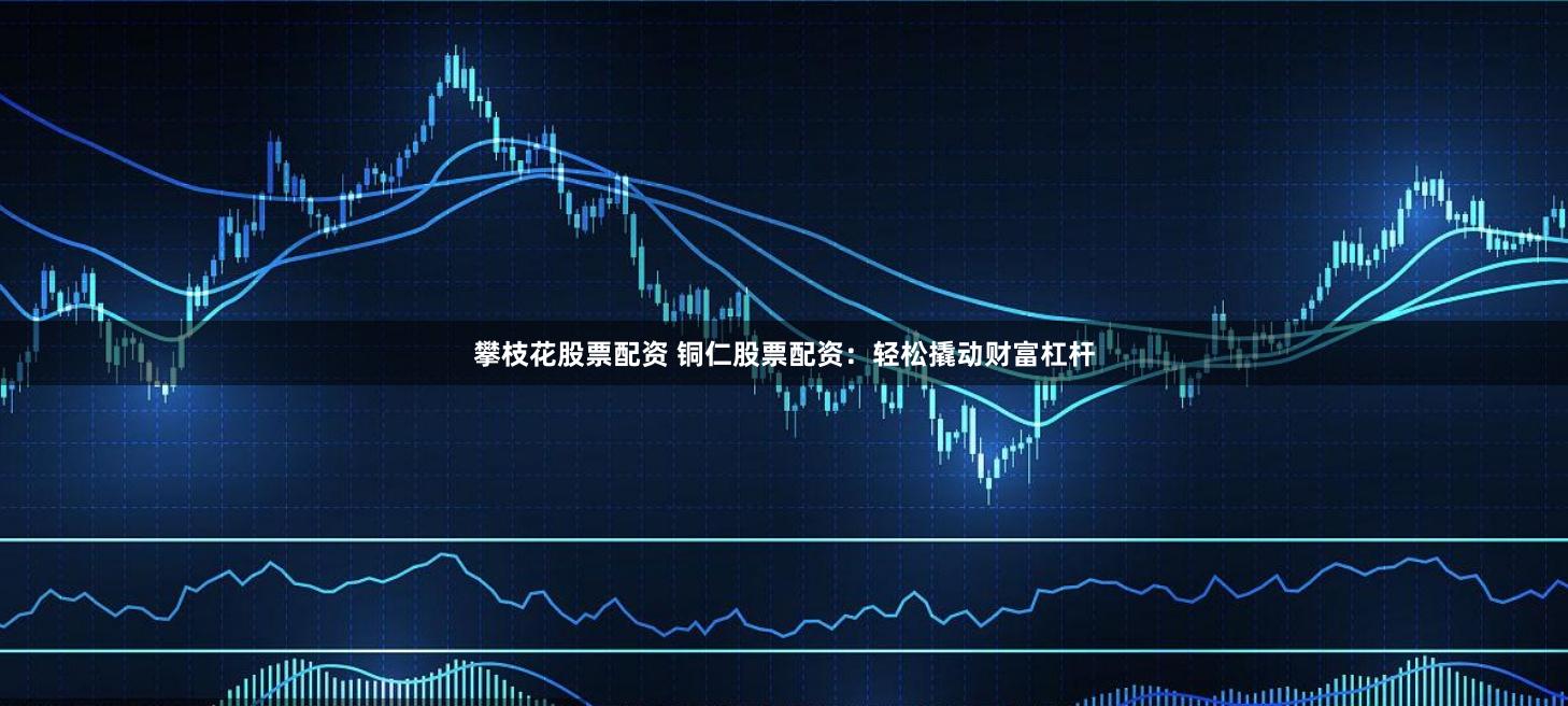 攀枝花股票配资 铜仁股票配资：轻松撬动财富杠杆