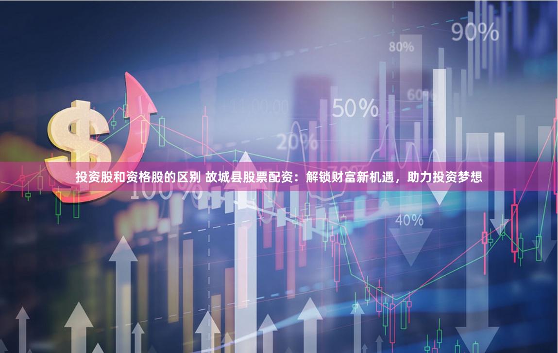 投资股和资格股的区别 故城县股票配资：解锁财富新机遇，助力投资梦想