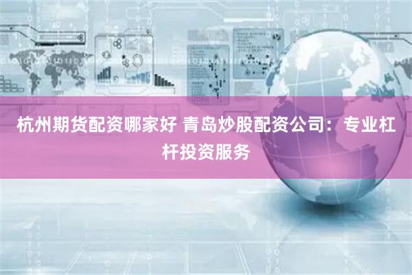 杭州期货配资哪家好 青岛炒股配资公司：专业杠杆投资服务