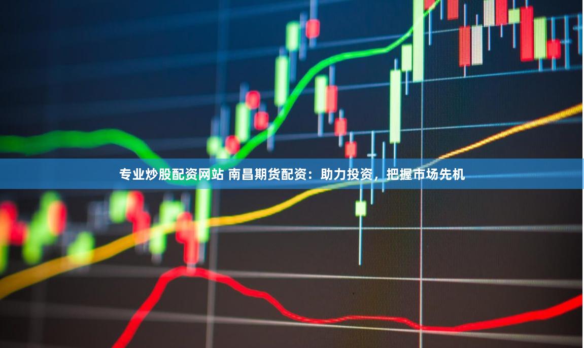 专业炒股配资网站 南昌期货配资：助力投资，把握市场先机