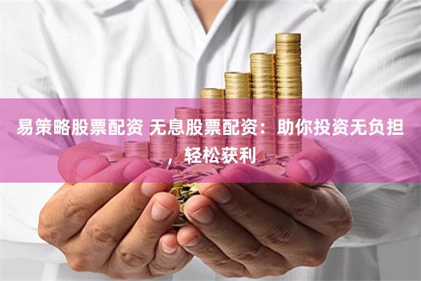 易策略股票配资 无息股票配资：助你投资无负担，轻松获利