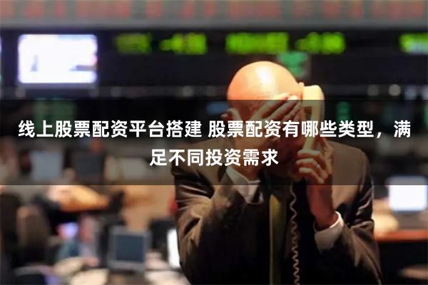 线上股票配资平台搭建 股票配资有哪些类型，满足不同投资需求