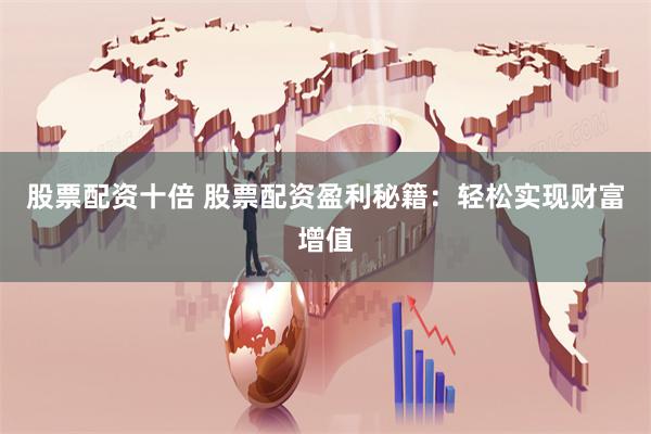 股票配资十倍 股票配资盈利秘籍：轻松实现财富增值